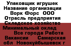 Упаковщик игрушек › Название организации ­ Ворк Форс, ООО › Отрасль предприятия ­ Складское хозяйство › Минимальный оклад ­ 27 000 - Все города Работа » Вакансии   . Самарская обл.,Новокуйбышевск г.